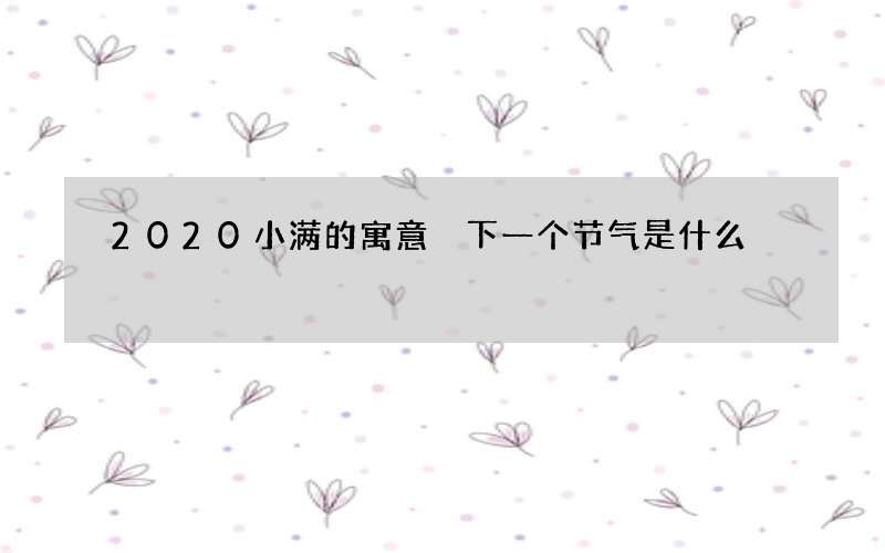 2020小满的寓意 下一个节气是什么